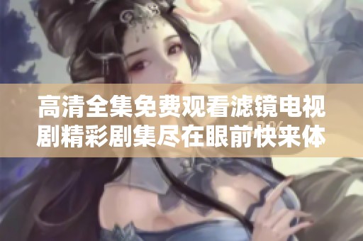 高清全集免费观看滤镜电视剧精彩剧集尽在眼前快来体验吧