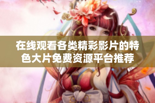 在线观看各类精彩影片的特色大片免费资源平台推荐