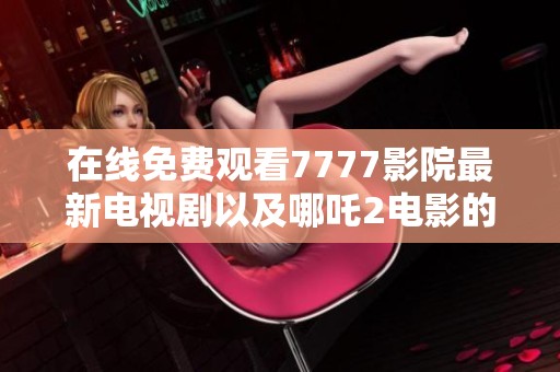 在线免费观看7777影院最新电视剧以及哪吒2电影的完整指南