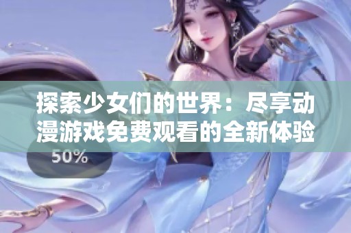 探索少女们的世界：尽享动漫游戏免费观看的全新体验