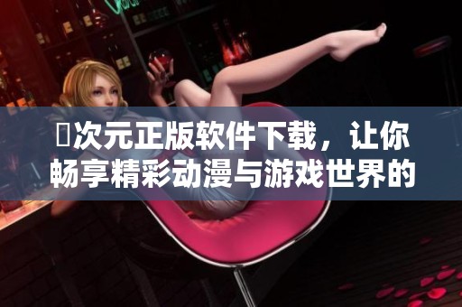 囧次元正版软件下载，让你畅享精彩动漫与游戏世界的绝佳选择