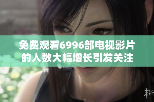 免费观看6996部电视影片的人数大幅增长引发关注