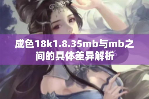 成色18k1.8.35mb与mb之间的具体差异解析