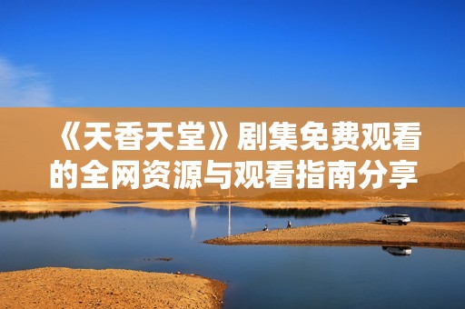 《天香天堂》剧集免费观看的全网资源与观看指南分享