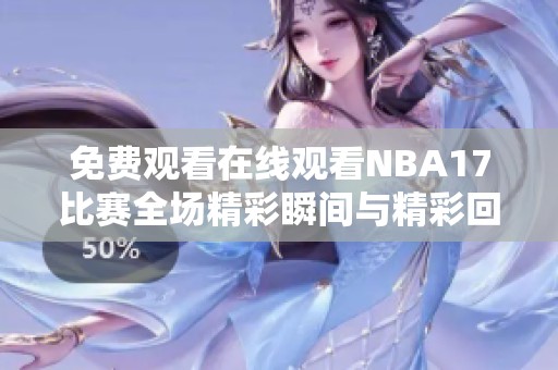 免费观看在线观看NBA17比赛全场精彩瞬间与精彩回放