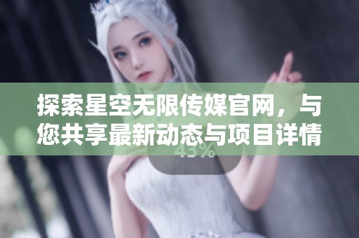 探索星空无限传媒官网，与您共享最新动态与项目详情