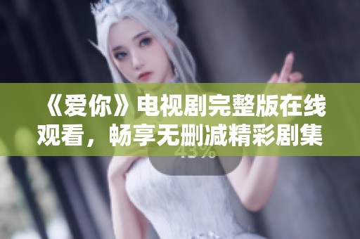 《爱你》电视剧完整版在线观看，畅享无删减精彩剧集体验