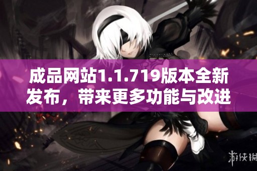 成品网站1.1.719版本全新发布，带来更多功能与改进体验