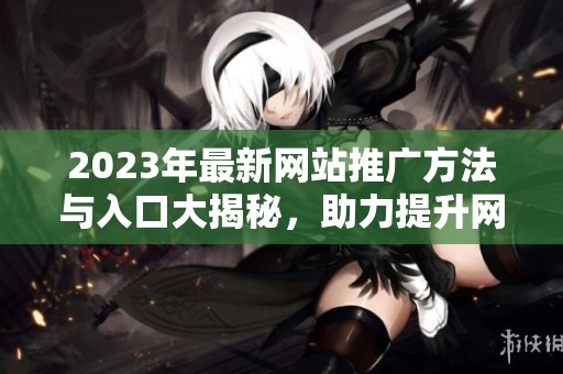 2023年最新网站推广方法与入口大揭秘，助力提升网络曝光度