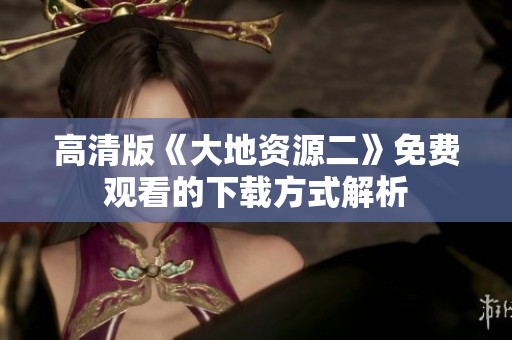 高清版《大地资源二》免费观看的下载方式解析