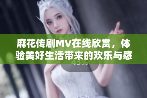 麻花传剧MV在线欣赏，体验美好生活带来的欢乐与感动