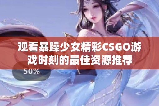 观看暴躁少女精彩CSGO游戏时刻的最佳资源推荐