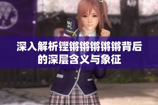深入解析铿锵锵锵锵锵背后的深层含义与象征