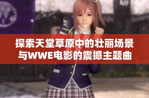 探索天堂草原中的壮丽场景与WWE电影的震撼主题曲