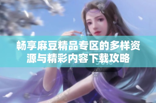 畅享麻豆精品专区的多样资源与精彩内容下载攻略