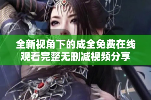 全新视角下的成全免费在线观看完整无删减视频分享