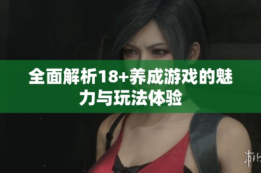 全面解析18+养成游戏的魅力与玩法体验