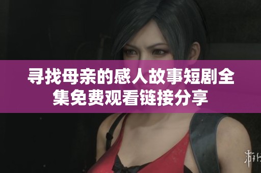 寻找母亲的感人故事短剧全集免费观看链接分享