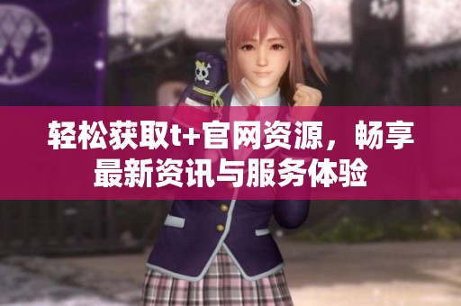 轻松获取t+官网资源，畅享最新资讯与服务体验