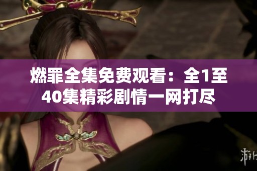 燃罪全集免费观看：全1至40集精彩剧情一网打尽