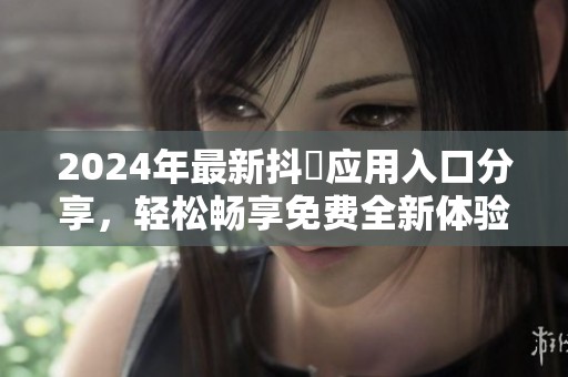 2024年最新抖抈应用入口分享，轻松畅享免费全新体验