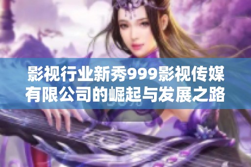 影视行业新秀999影视传媒有限公司的崛起与发展之路