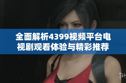 全面解析4399视频平台电视剧观看体验与精彩推荐