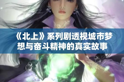 《北上》系列剧透视城市梦想与奋斗精神的真实故事