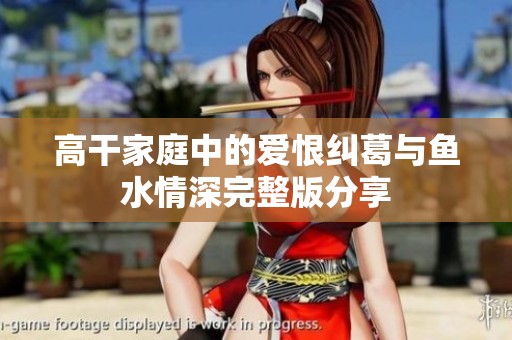 高干家庭中的爱恨纠葛与鱼水情深完整版分享