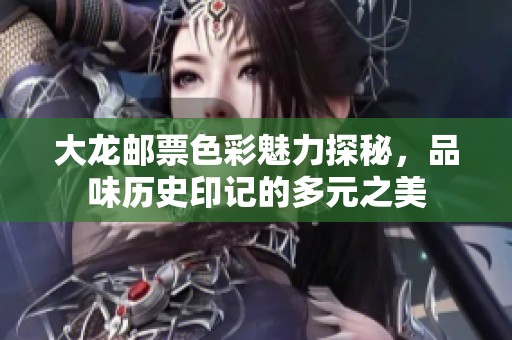 大龙邮票色彩魅力探秘，品味历史印记的多元之美