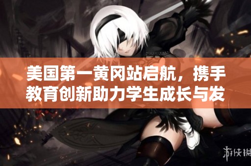 美国第一黄冈站启航，携手教育创新助力学生成长与发展