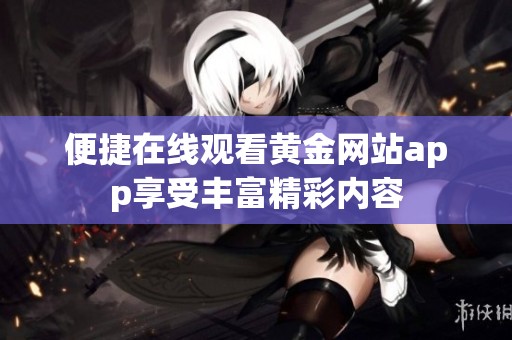 便捷在线观看黄金网站app享受丰富精彩内容
