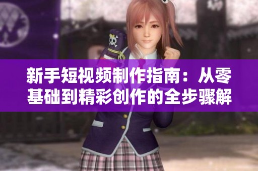 新手短视频制作指南：从零基础到精彩创作的全步骤解析