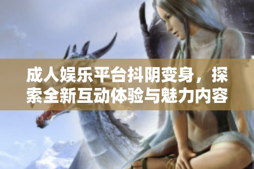 成人娱乐平台抖阴变身，探索全新互动体验与魅力内容