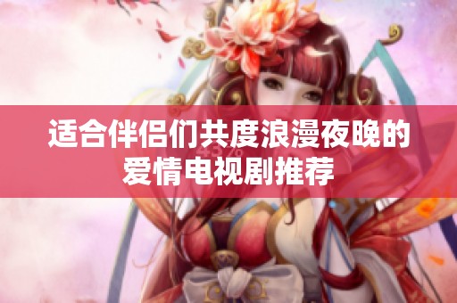 适合伴侣们共度浪漫夜晚的爱情电视剧推荐