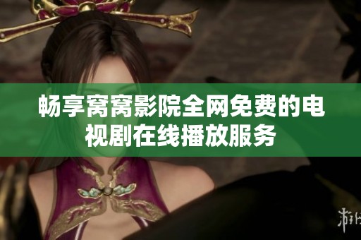 畅享窝窝影院全网免费的电视剧在线播放服务