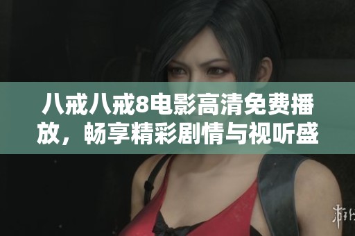 八戒八戒8电影高清免费播放，畅享精彩剧情与视听盛宴
