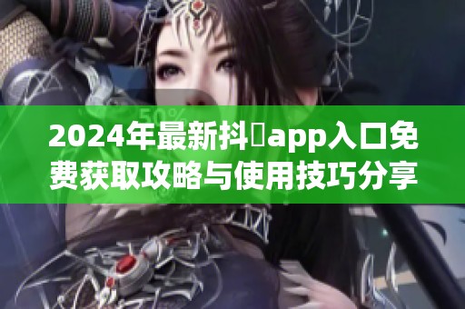 2024年最新抖抈app入口免费获取攻略与使用技巧分享