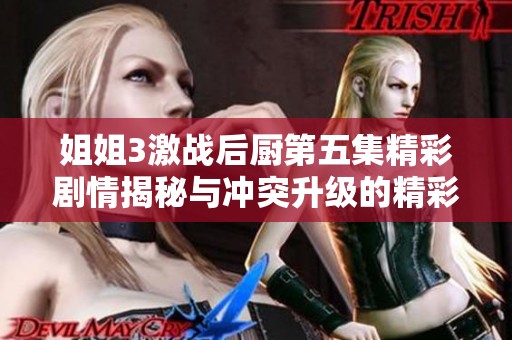 姐姐3激战后厨第五集精彩剧情揭秘与冲突升级的精彩瞬间
