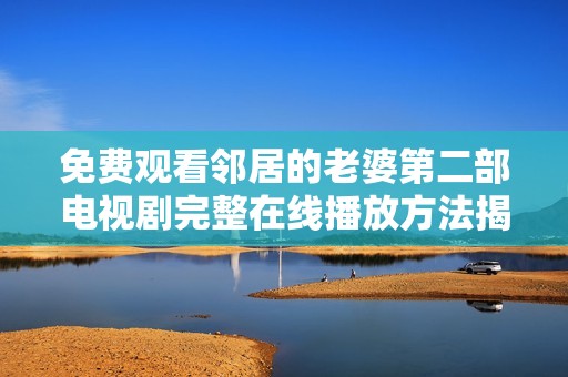 免费观看邻居的老婆第二部电视剧完整在线播放方法揭秘