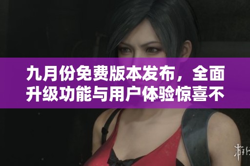 九月份免费版本发布，全面升级功能与用户体验惊喜不断