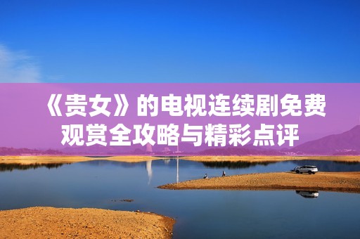 《贵女》的电视连续剧免费观赏全攻略与精彩点评