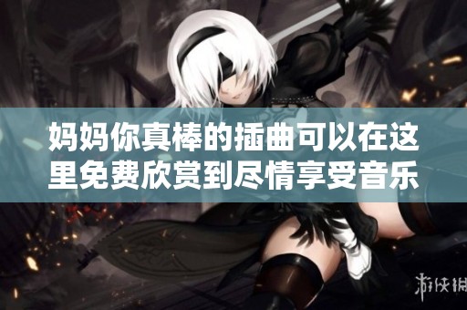 妈妈你真棒的插曲可以在这里免费欣赏到尽情享受音乐的魅力