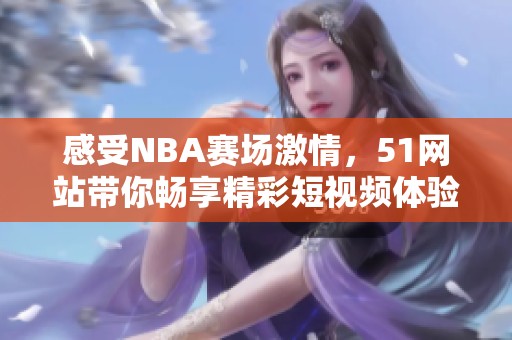感受NBA赛场激情，51网站带你畅享精彩短视频体验
