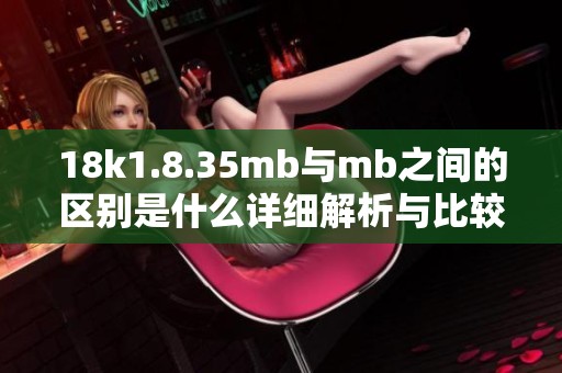 18k1.8.35mb与mb之间的区别是什么详细解析与比较
