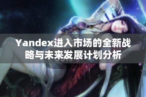 Yandex进入市场的全新战略与未来发展计划分析