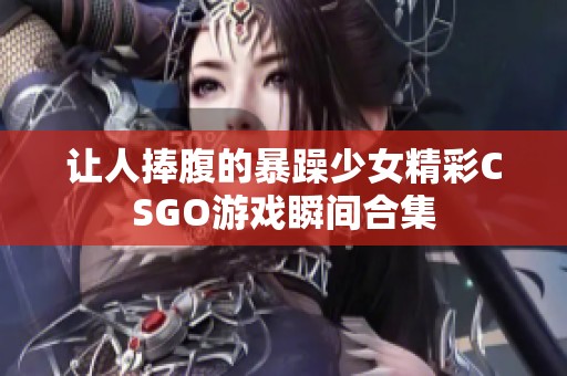 让人捧腹的暴躁少女精彩CSGO游戏瞬间合集