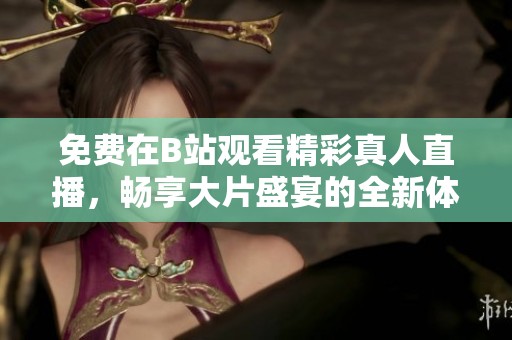 免费在B站观看精彩真人直播，畅享大片盛宴的全新体验
