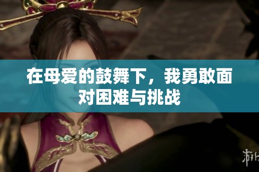 在母爱的鼓舞下，我勇敢面对困难与挑战