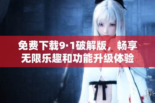 免费下载9·1破解版，畅享无限乐趣和功能升级体验